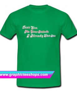 Don't Give Me Your Attitude I Already have One T-Shirt (GPMU)