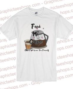 Feed me coffee and I will love you forever T Shirt