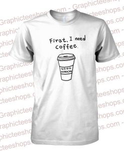 first i need coffee tshirt