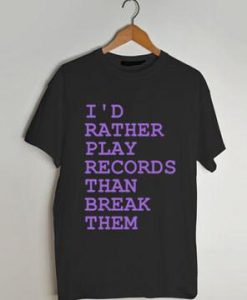 I’d rather play records than break them shirt