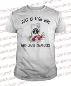 Just An April Girl Who Loves Starbucks T Shirt