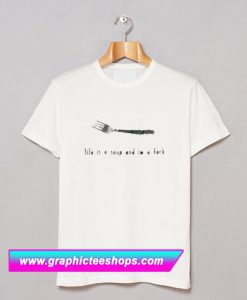 Life Is a Soup and Im a Fork T Shirt