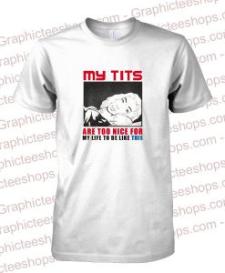 My Tits Are Too Nice For My Life To Be Like This T-Shirt