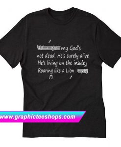 My god’s not dead he’s surely alive he’s living on the inside Roaring like a lion T-Shirt