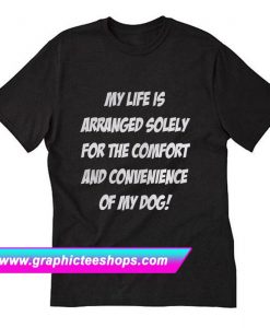 My life is arranged solely for the comfort and convenience of my dog T-Shirt