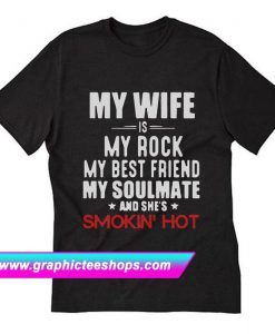 My wife is my rock my best friend my soulmate and she’s smokin hot T-Shirt