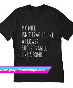 My wife isn’t fragile like a flower she is fragile like a bomb  T-Shirt