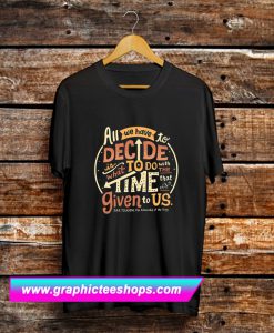 All We Have To Decide Is What To Do T Shirt (GPMU)