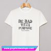 Be Bad With Purpose T Shirt (GPMU)