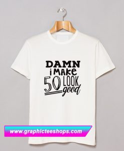 Damn I make 50 Look Good T Shirt (GPMU)