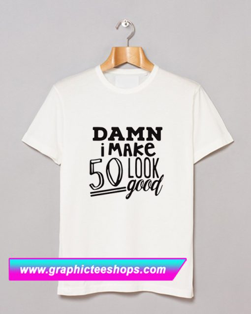 Damn I make 50 Look Good T Shirt (GPMU)