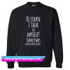 Of Course I Talk To Myself Sweatshirt (GPMU)