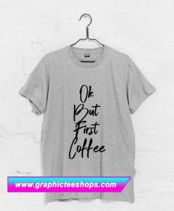 Ok But First Coffee T-Shirt