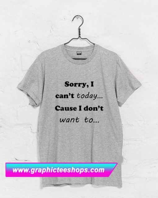 Sorry I Can't Today Cause I Don't Want You T Shirt (GPMU)