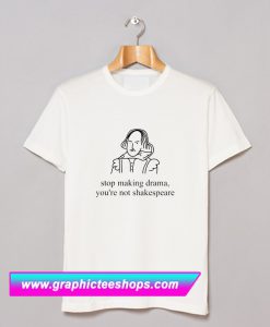 stop making drama you're not shakespeare T Shirt (GPMU)