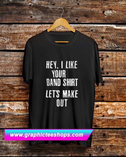 Hey I Like Your Band Shirt Lets Make Out T Shirt (GPMU)