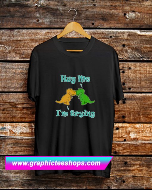 Hug Me Dinosaur I’m Trying T Shirt (GPMU)