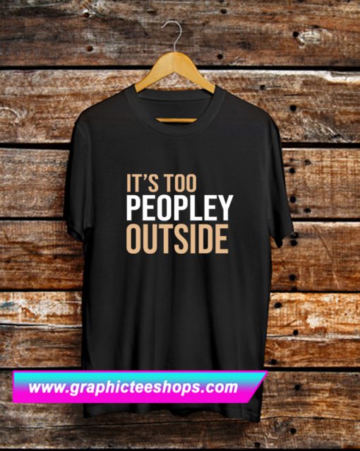Its Too Peopley Outside T Shirt (GPMU)
