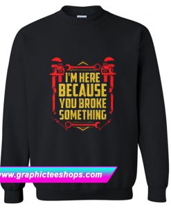 I’m Here Because You Broke Something Sweatshirt (GPMU)