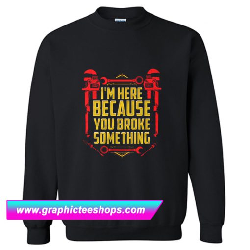 I’m Here Because You Broke Something Sweatshirt (GPMU)