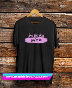 Love The Skin You’re In T Shirt (GPMU)