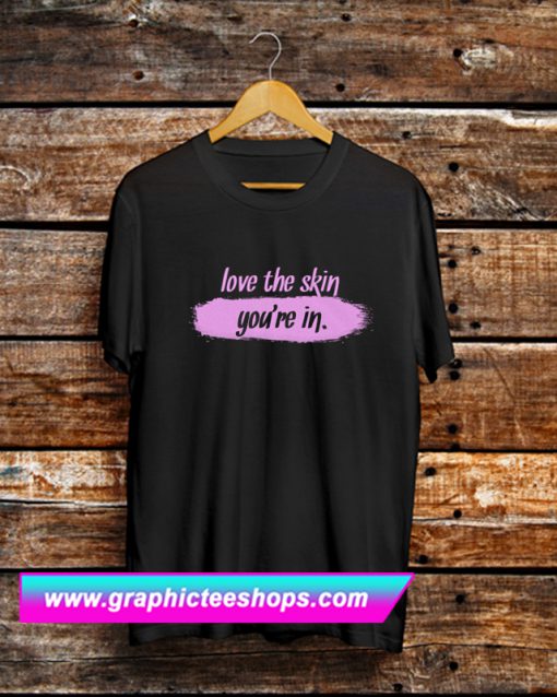 Love The Skin You’re In T Shirt (GPMU)