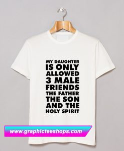 My Daughter is only allowed 3 male friends The Father The Son and The Holy Spirit T Shirt (GPMU)