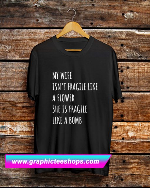 My Wife Isn't Fragile Like A Flower She Is Fragile Like A Bomb T Shirt (GPMU)