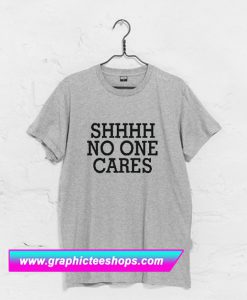 Shhhh No One Cares T Shirt (GPMU)