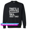 That’s A Horrible Idea What Time Sweatshirt (GPMU)