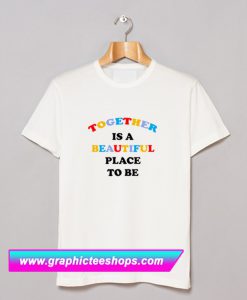 Together Is A Beautiful Place To Be T Shirt (GPMU)