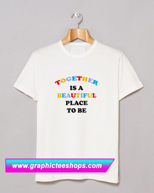 Together Is A Beautiful Place To Be T Shirt (GPMU)