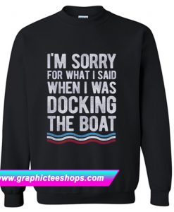 I’m Sorry For What I Said When I Was Docking The Boat Sweatshirt (GPMU)
