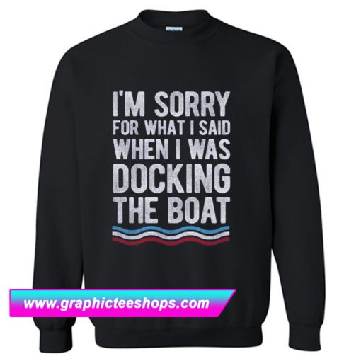 I’m Sorry For What I Said When I Was Docking The Boat Sweatshirt (GPMU)