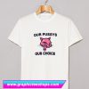 Our Pussys Our Choice T Shirt (GPMU)