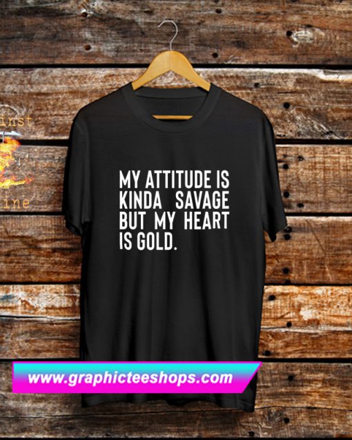 My Attitude is Kinda Savage But My Heart is Gold T Shirt (GPMU)