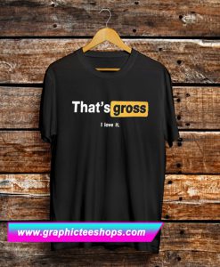 That’s Gross I Love It T Shirt (GPMU)