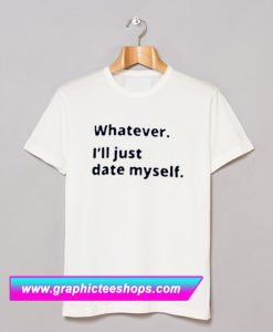 Whatever i’ii Date Myself T Shirt (GPMU)