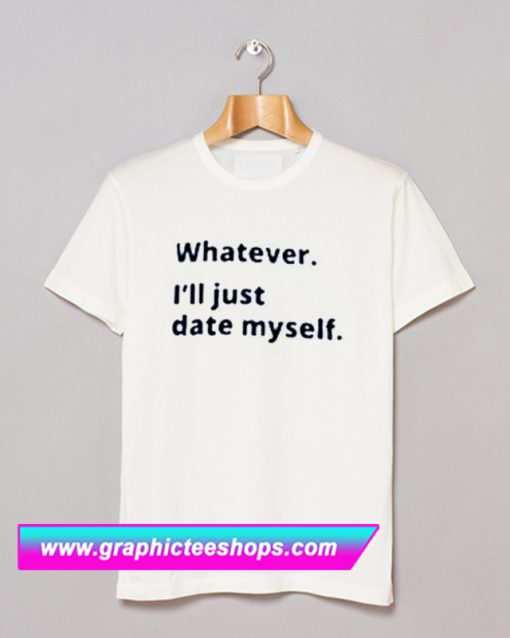Whatever i’ii Date Myself T Shirt (GPMU)