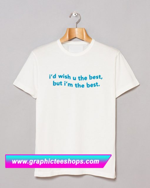 I’d Wish You The Best But I’m The Best T Shirt (GPMU)