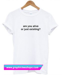 Are You Alive Or Just Existing T Shirt (GPMU)