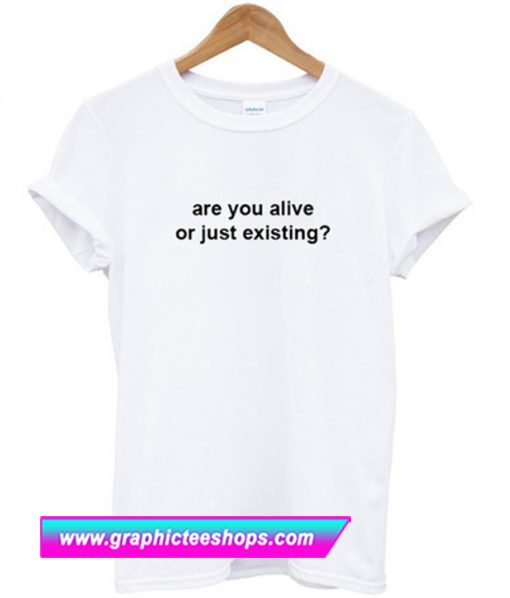 Are You Alive Or Just Existing T Shirt (GPMU)