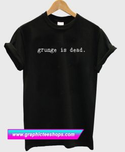 Grunge Is Dead T Shirt (GPMU)