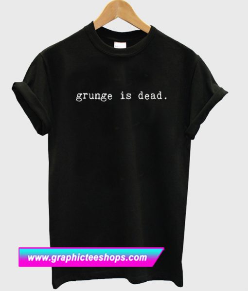 Grunge Is Dead T Shirt (GPMU)