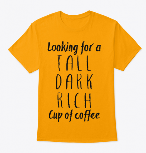 Looking for a Tall Dark Rich Cup of Coffee T Shirt (GPMU)