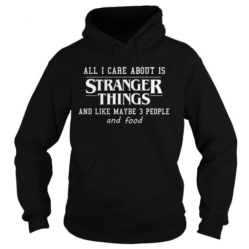 All I Care About Is Stranger Things And Like Maybe 3 People and Food Hoodie (GPMU)