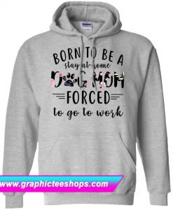 Born To Be A Stay At Home Dog Mom Forced To Go To Work Hoodie (GPMU)