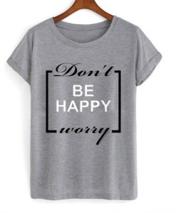 Don’t be happy worry T-shirt (GPMU)