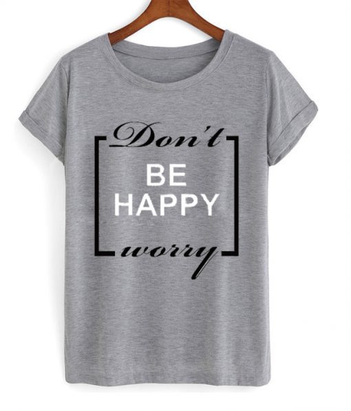 Don’t be happy worry T-shirt (GPMU)