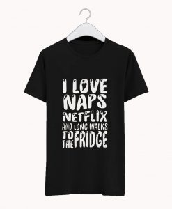 I Love Naps Netflix And Long Walks To The Fridge T Shirt (GPMU)